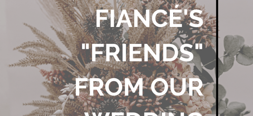 Is It Wrong To Veto My Fiancé's High School Friends From Our Guest List? | A Practical Wedding